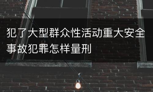 犯了大型群众性活动重大安全事故犯罪怎样量刑