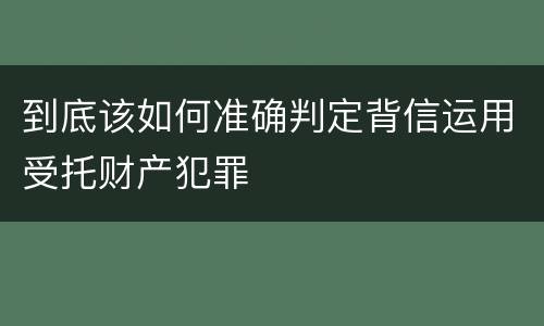 到底该如何准确判定背信运用受托财产犯罪