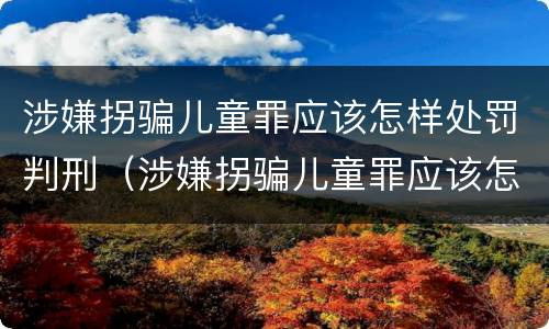 涉嫌拐骗儿童罪应该怎样处罚判刑（涉嫌拐骗儿童罪应该怎样处罚判刑案例）