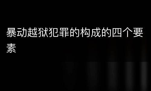 暴动越狱犯罪的构成的四个要素
