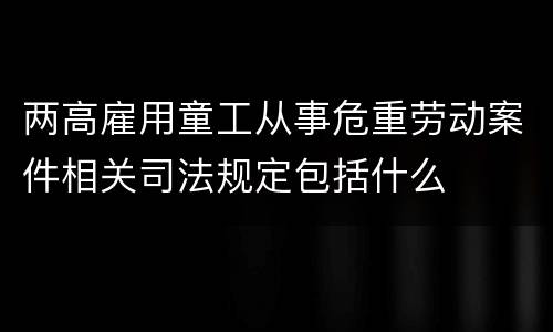 两高雇用童工从事危重劳动案件相关司法规定包括什么