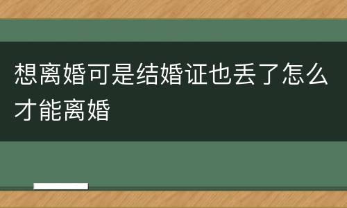 想离婚可是结婚证也丢了怎么才能离婚
