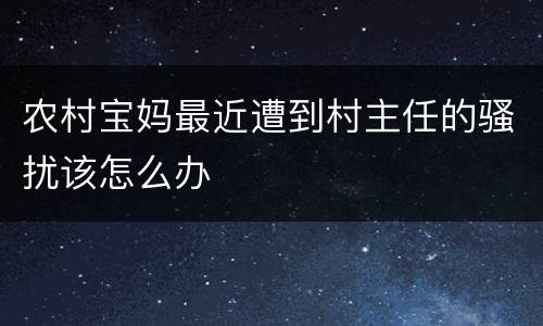 农村宝妈最近遭到村主任的骚扰该怎么办