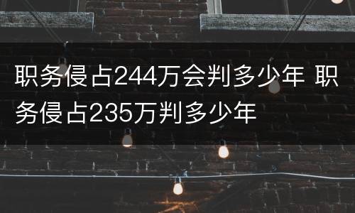 职务侵占244万会判多少年 职务侵占235万判多少年