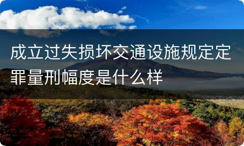 成立过失损坏交通设施规定定罪量刑幅度是什么样