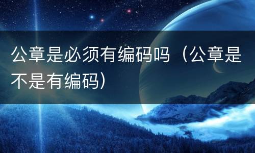 公章是必须有编码吗（公章是不是有编码）