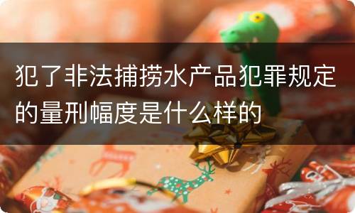 犯了非法捕捞水产品犯罪规定的量刑幅度是什么样的