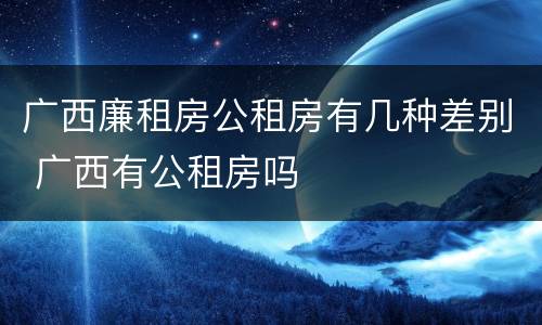 广西廉租房公租房有几种差别 广西有公租房吗