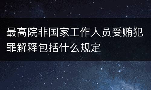 最高院非国家工作人员受贿犯罪解释包括什么规定