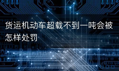 货运机动车超载不到一吨会被怎样处罚