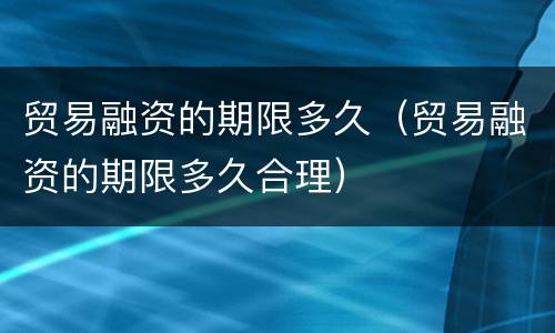 贸易融资的期限多久（贸易融资的期限多久合理）