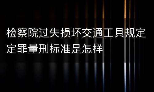 检察院过失损坏交通工具规定定罪量刑标准是怎样