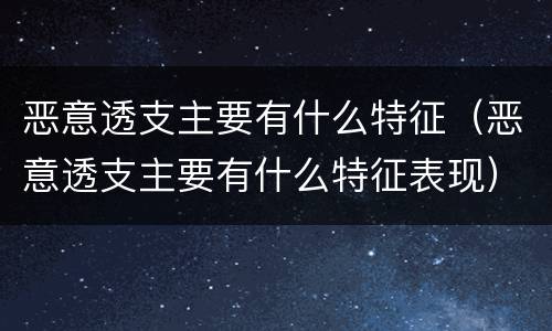 恶意透支主要有什么特征（恶意透支主要有什么特征表现）