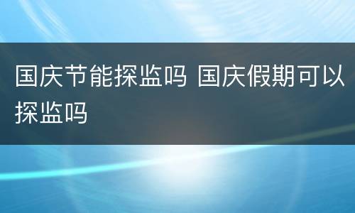 国庆节能探监吗 国庆假期可以探监吗