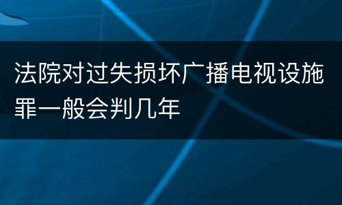法院对过失损坏广播电视设施罪一般会判几年