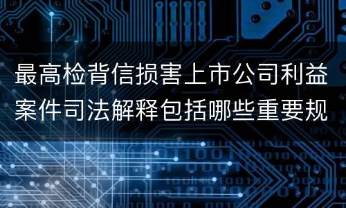 最高检背信损害上市公司利益案件司法解释包括哪些重要规定
