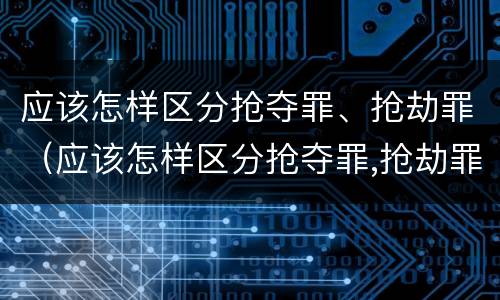 应该怎样区分抢夺罪、抢劫罪（应该怎样区分抢夺罪,抢劫罪的标准）