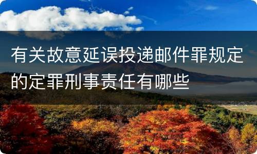 有关故意延误投递邮件罪规定的定罪刑事责任有哪些