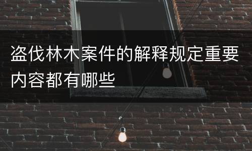 盗伐林木案件的解释规定重要内容都有哪些