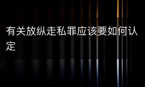有关放纵走私罪应该要如何认定