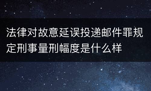 法律对故意延误投递邮件罪规定刑事量刑幅度是什么样