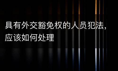 具有外交豁免权的人员犯法，应该如何处理