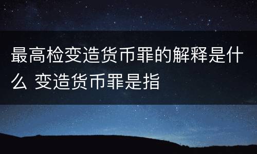 最高检变造货币罪的解释是什么 变造货币罪是指