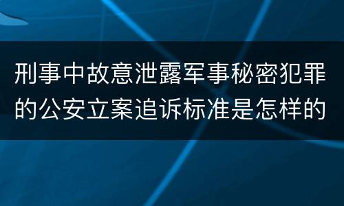 刑事中故意泄露军事秘密犯罪的公安立案追诉标准是怎样的