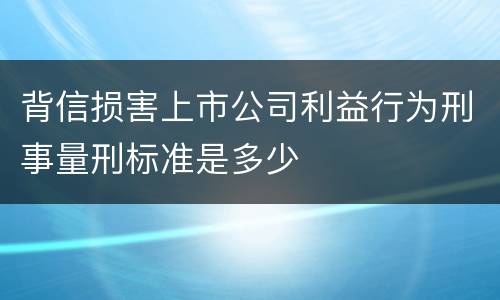 背信损害上市公司利益行为刑事量刑标准是多少