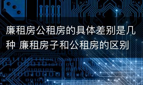 廉租房公租房的具体差别是几种 廉租房子和公租房的区别
