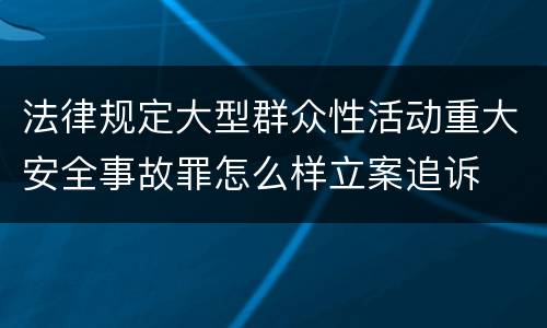 法律规定大型群众性活动重大安全事故罪怎么样立案追诉