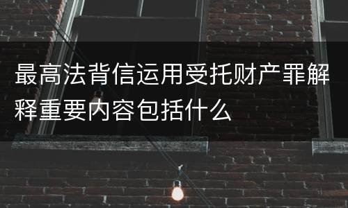 最高法背信运用受托财产罪解释重要内容包括什么