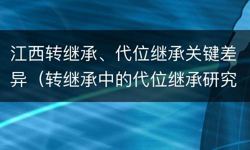 江西转继承、代位继承关键差异（转继承中的代位继承研究）