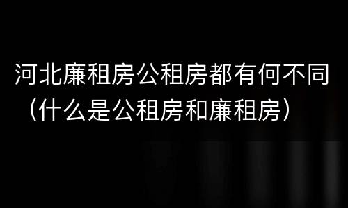 河北廉租房公租房都有何不同（什么是公租房和廉租房）