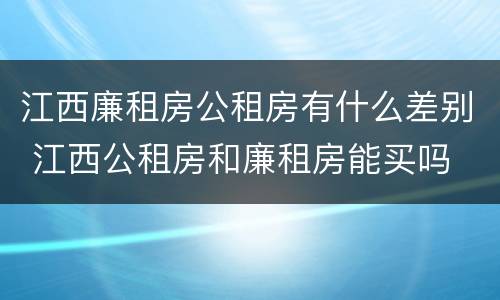 江西廉租房公租房有什么差别 江西公租房和廉租房能买吗