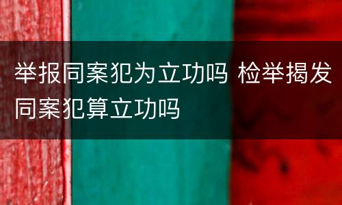 举报同案犯为立功吗 检举揭发同案犯算立功吗