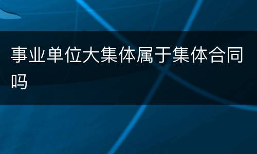 事业单位大集体属于集体合同吗