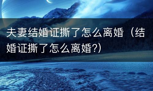 夫妻结婚证撕了怎么离婚（结婚证撕了怎么离婚?）