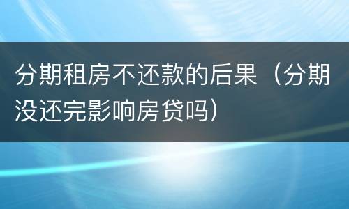 分期租房不还款的后果（分期没还完影响房贷吗）