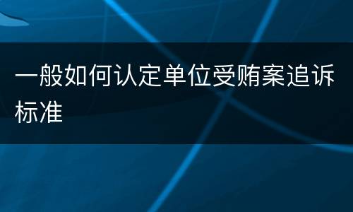 一般如何认定单位受贿案追诉标准