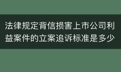 法律规定背信损害上市公司利益案件的立案追诉标准是多少