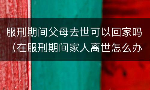服刑期间父母去世可以回家吗（在服刑期间家人离世怎么办）