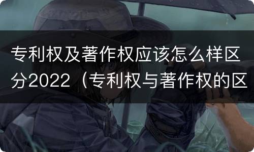 专利权及著作权应该怎么样区分2022（专利权与著作权的区别）