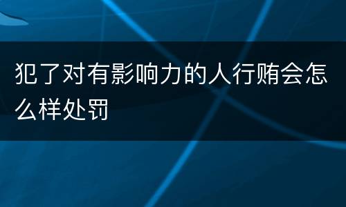犯了对有影响力的人行贿会怎么样处罚