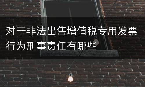 对于非法出售增值税专用发票行为刑事责任有哪些