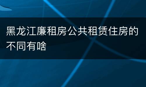 黑龙江廉租房公共租赁住房的不同有啥