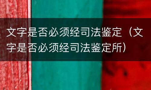 文字是否必须经司法鉴定（文字是否必须经司法鉴定所）