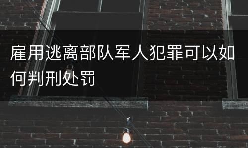 雇用逃离部队军人犯罪可以如何判刑处罚