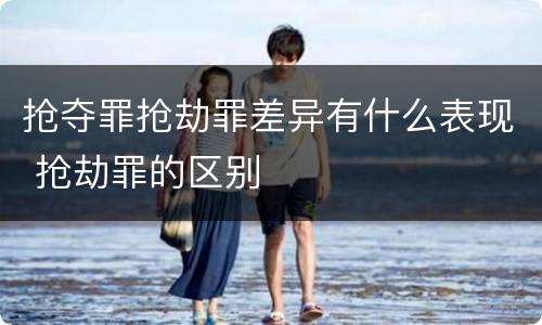 抢夺罪抢劫罪差异有什么表现 抢劫罪的区别