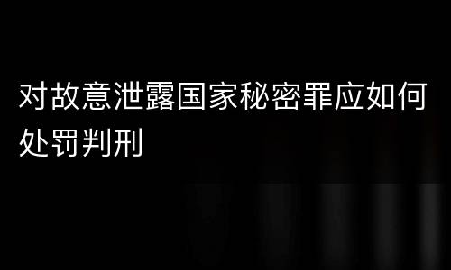 对故意泄露国家秘密罪应如何处罚判刑